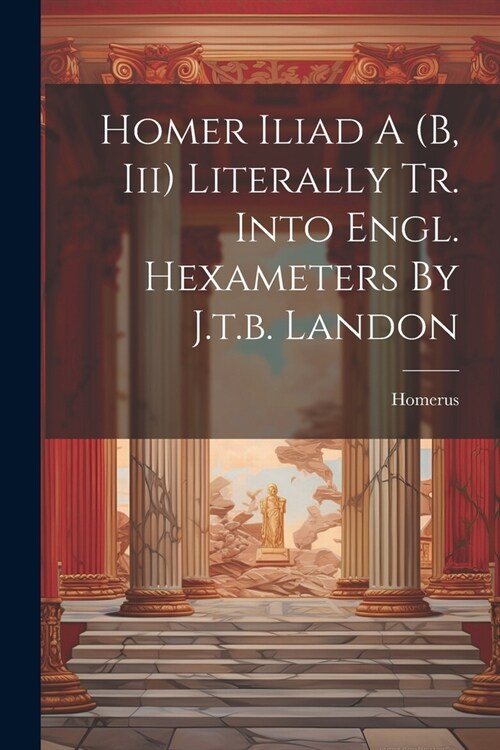 Homer Iliad A (b, Iii) Literally Tr. Into Engl. Hexameters By J.t.b. Landon (Paperback)