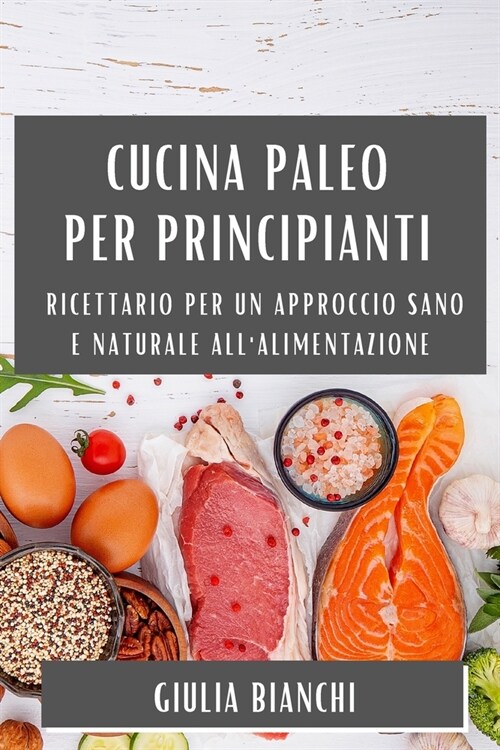 Cucina Paleo per Principianti: Ricettario per un Approccio Sano e Naturale allAlimentazione (Paperback)