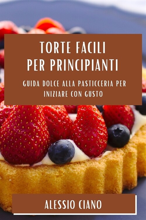 Torte Facili per Principianti: Guida Dolce alla Pasticceria per Iniziare con Gusto (Paperback)