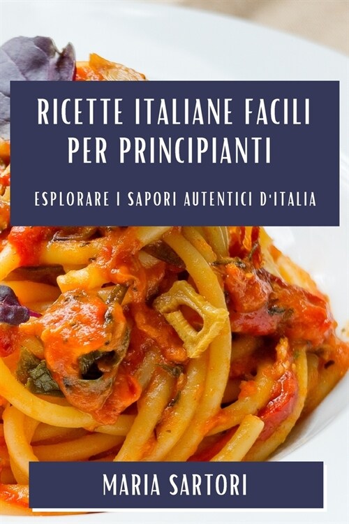 Ricette Italiane Facili per Principianti: Esplorare i Sapori Autentici dItalia (Paperback)
