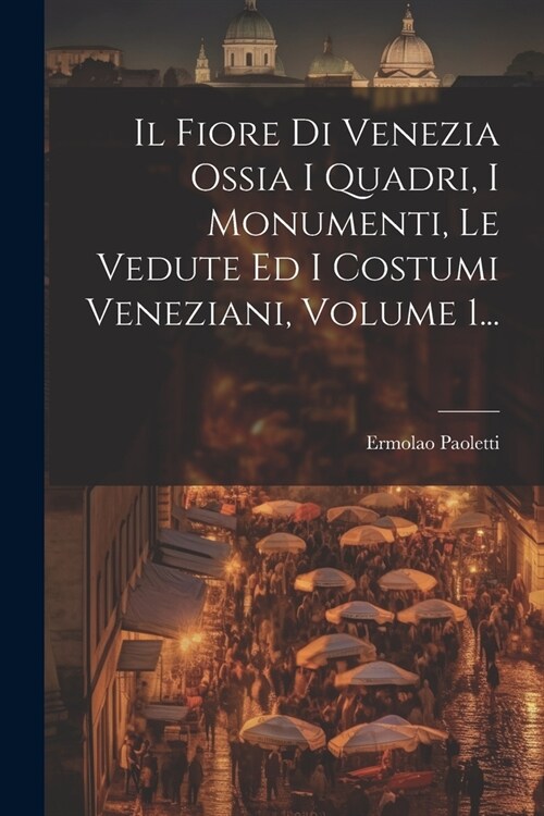 Il Fiore Di Venezia Ossia I Quadri, I Monumenti, Le Vedute Ed I Costumi Veneziani, Volume 1... (Paperback)