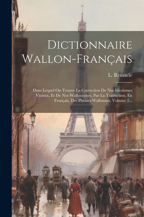 Dictionnaire Wallon-fran?is: Dans Lequel On Trouve La Correction De Nos Idiotismes Vicieux, Et De Nos Wallonismes, Par La Traduction, En Fran?is, (Paperback)