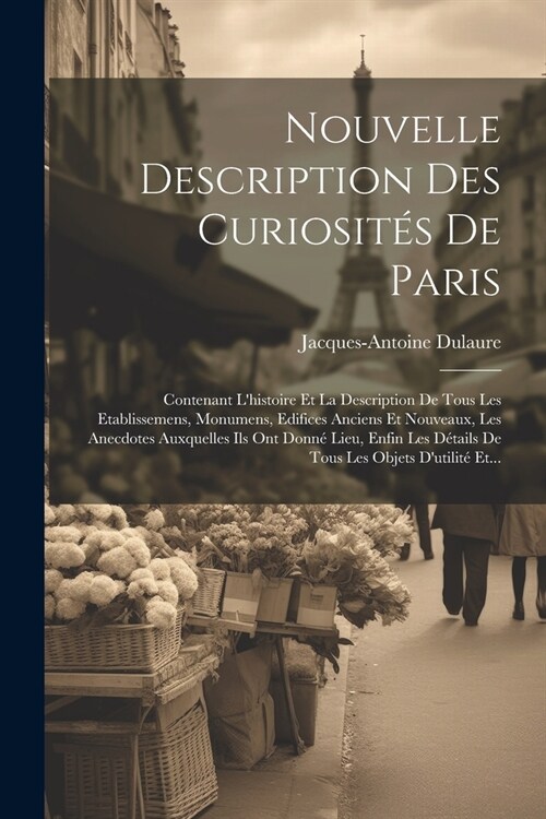 Nouvelle Description Des Curiosit? De Paris: Contenant Lhistoire Et La Description De Tous Les Etablissemens, Monumens, Edifices Anciens Et Nouveaux (Paperback)