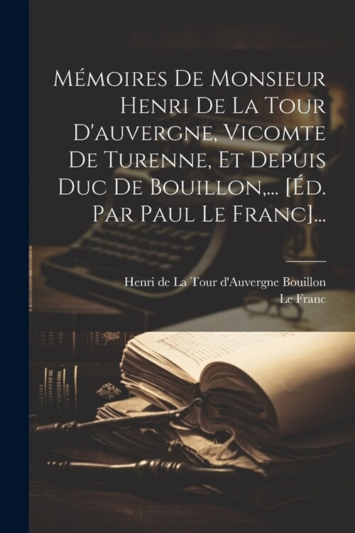M?oires De Monsieur Henri De La Tour Dauvergne, Vicomte De Turenne, Et Depuis Duc De Bouillon, ... [?. Par Paul Le Franc]... (Paperback)
