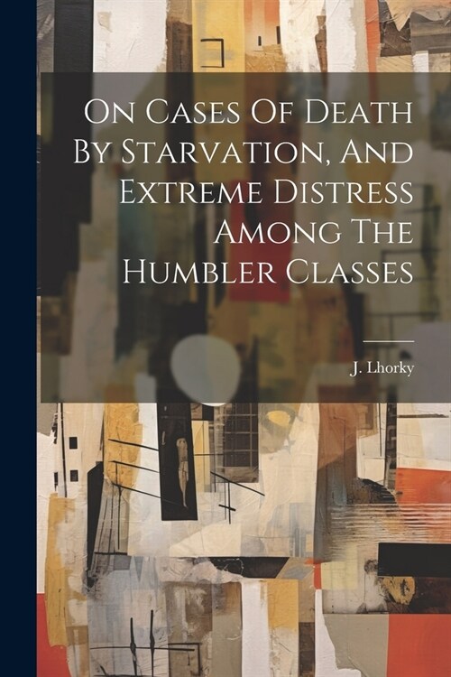 On Cases Of Death By Starvation, And Extreme Distress Among The Humbler Classes (Paperback)