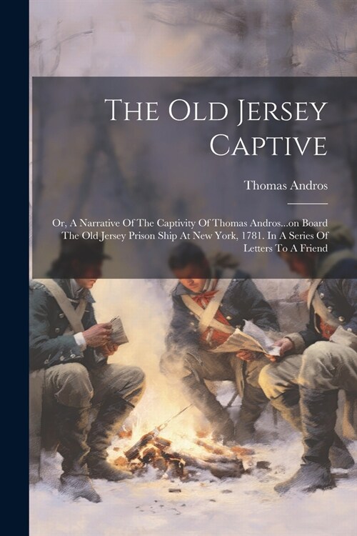 The Old Jersey Captive: Or, A Narrative Of The Captivity Of Thomas Andros...on Board The Old Jersey Prison Ship At New York, 1781. In A Series (Paperback)