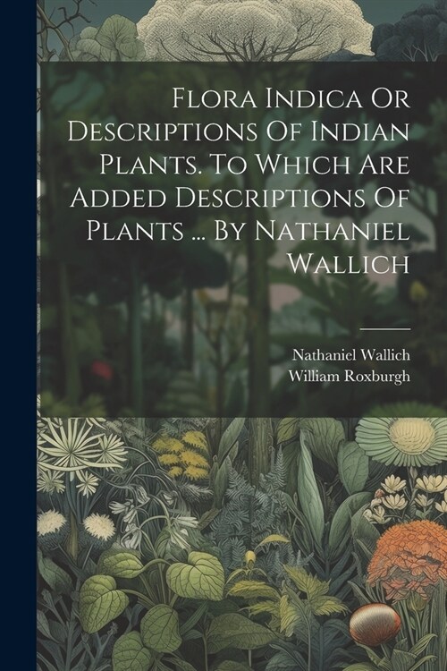 Flora Indica Or Descriptions Of Indian Plants. To Which Are Added Descriptions Of Plants ... By Nathaniel Wallich (Paperback)