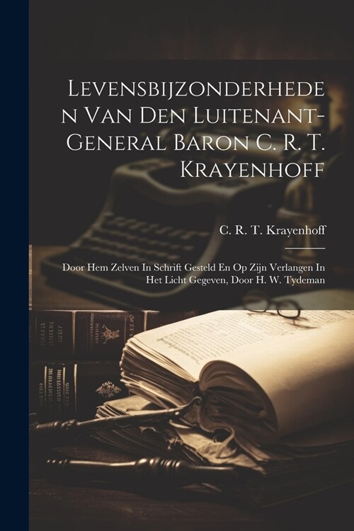Levensbijzonderheden Van Den Luitenant-general Baron C. R. T. Krayenhoff: Door Hem Zelven In Schrift Gesteld En Op Zijn Verlangen In Het Licht Gegeven (Paperback)