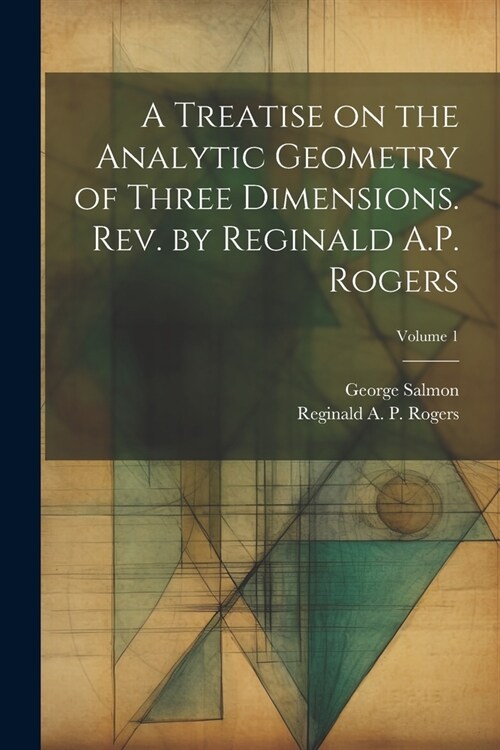 A Treatise on the Analytic Geometry of Three Dimensions. Rev. by Reginald A.P. Rogers; Volume 1 (Paperback)