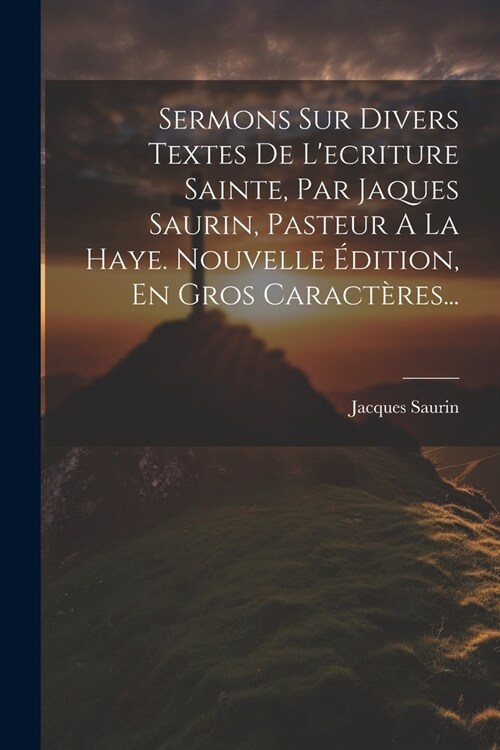 Sermons Sur Divers Textes De Lecriture Sainte, Par Jaques Saurin, Pasteur A La Haye. Nouvelle ?ition, En Gros Caract?es... (Paperback)