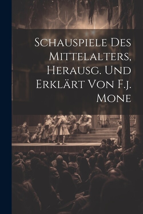 Schauspiele Des Mittelalters, Herausg. Und Erkl?t Von F.j. Mone (Paperback)