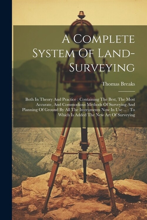 A Complete System Of Land-surveying: Both In Theory And Practice: Containing The Best, The Most Accurate, And Commodious Methods Of Surveying And Plan (Paperback)