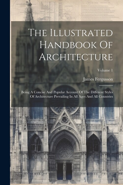 The Illustrated Handbook Of Architecture: Being A Concise And Popular Account Of The Different Styles Of Architecture Prevailing In All Ages And All C (Paperback)