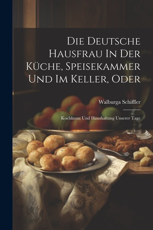 Die Deutsche Hausfrau In Der K?he, Speisekammer Und Im Keller, Oder: Kochkunst Und Haushaltung Unserer Tage (Paperback)