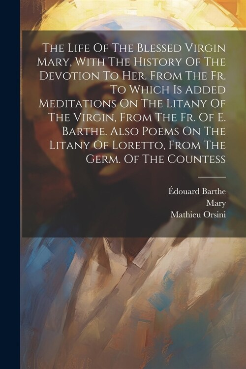 The Life Of The Blessed Virgin Mary, With The History Of The Devotion To Her. From The Fr. To Which Is Added Meditations On The Litany Of The Virgin, (Paperback)