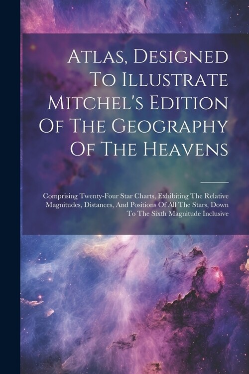 Atlas, Designed To Illustrate Mitchels Edition Of The Geography Of The Heavens: Comprising Twenty-four Star Charts, Exhibiting The Relative Magnitude (Paperback)