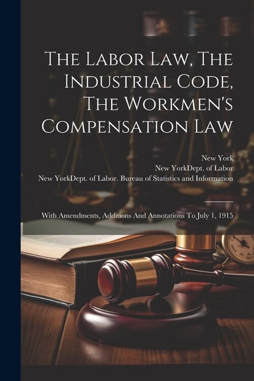 The Labor Law, The Industrial Code, The Workmens Compensation Law: With Amendments, Additions And Annotations To July 1, 1915 (Paperback)