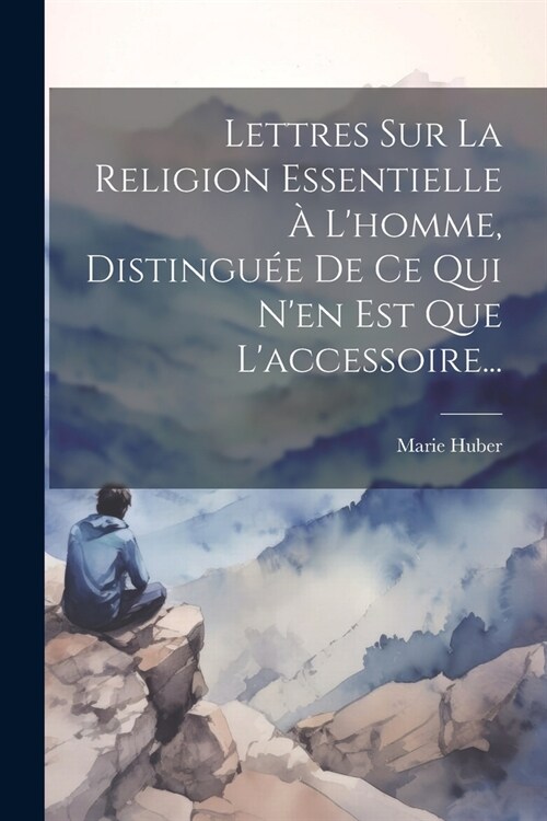 Lettres Sur La Religion Essentielle ?Lhomme, Distingu? De Ce Qui Nen Est Que Laccessoire... (Paperback)