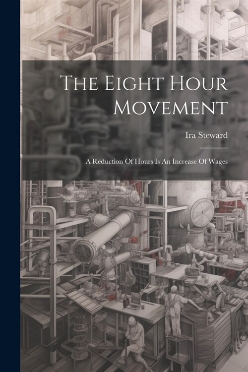 The Eight Hour Movement: A Reduction Of Hours Is An Increase Of Wages (Paperback)