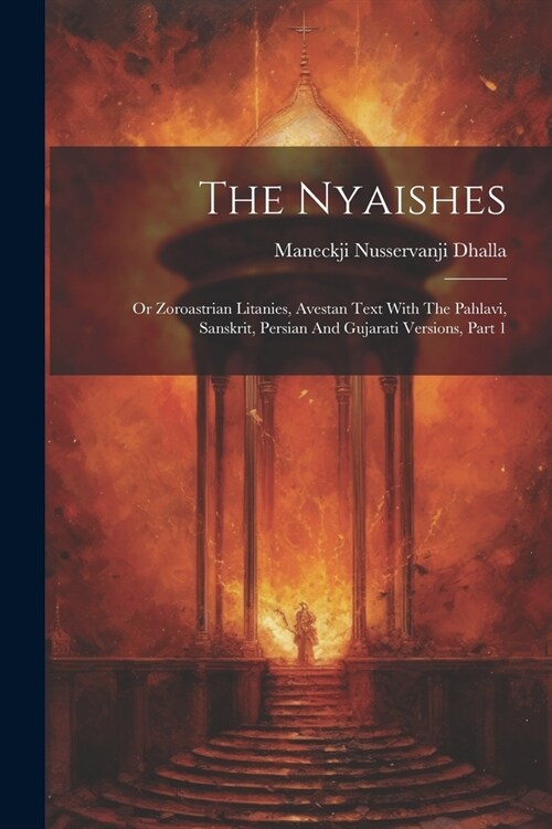 The Nyaishes: Or Zoroastrian Litanies, Avestan Text With The Pahlavi, Sanskrit, Persian And Gujarati Versions, Part 1 (Paperback)