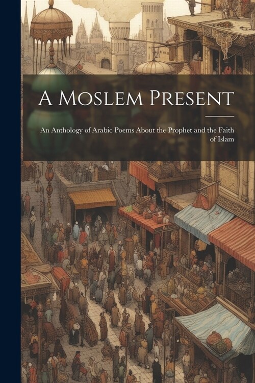 A Moslem Present: An Anthology of Arabic Poems About the Prophet and the Faith of Islam (Paperback)