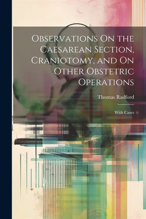 Observations On the Caesarean Section, Craniotomy, and On Other Obstetric Operations: With Cases (Paperback)