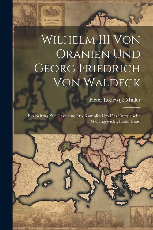 Wilhelm III Von Oranien Und Georg Friedrich Von Waldeck: Ein Beitrag Zur Geshichte Des Kampfes Um Das Europ?sche Gleichgewicht, Erster Band (Paperback)
