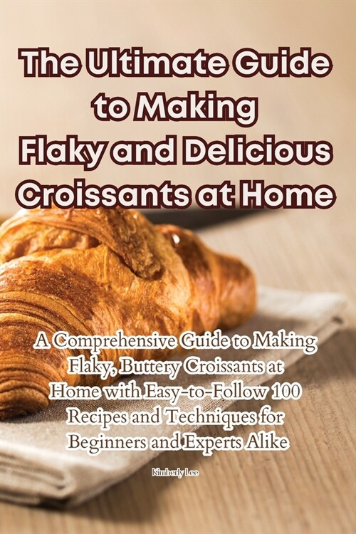 The Ultimate Guide to Making Flaky and Delicious Croissants at Home (Paperback)