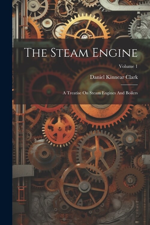 The Steam Engine: A Treatise On Steam Engines And Boilers; Volume 1 (Paperback)