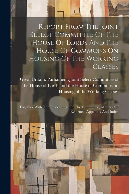 Report From The Joint Select Committee Of The House Of Lords And The House Of Commons On Housing Of The Working Classes: Together With The Proceedings (Paperback)