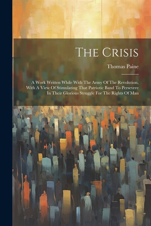 The Crisis: A Work Written While With The Army Of The Revolution, With A View Of Stimulating That Patriotic Band To Persevere In T (Paperback)