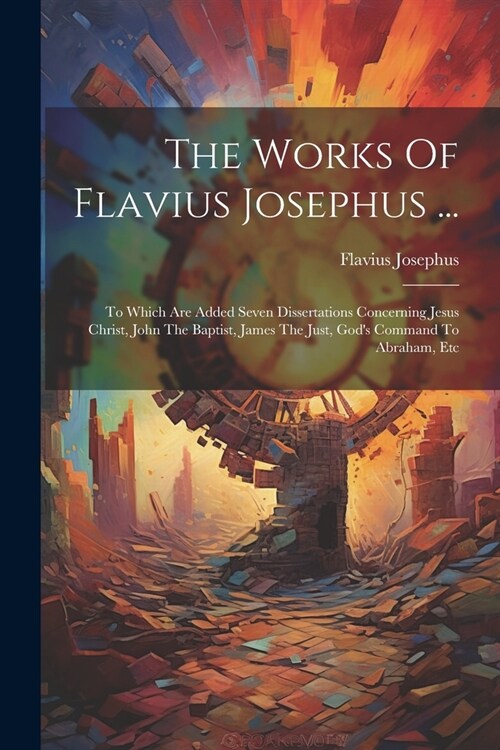 The Works Of Flavius Josephus ...: To Which Are Added Seven Dissertations Concerning Jesus Christ, John The Baptist, James The Just, Gods Command To (Paperback)