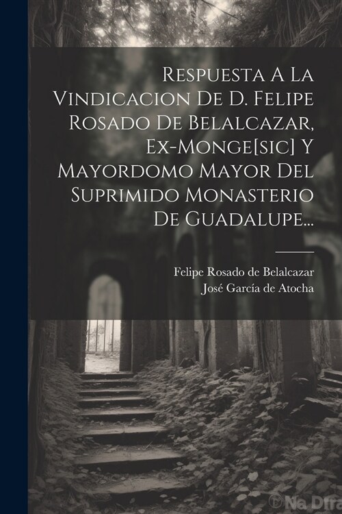 Respuesta A La Vindicacion De D. Felipe Rosado De Belalcazar, Ex-monge[sic] Y Mayordomo Mayor Del Suprimido Monasterio De Guadalupe... (Paperback)