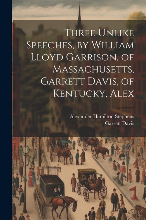 Three Unlike Speeches, by William Lloyd Garrison, of Massachusetts, Garrett Davis, of Kentucky, Alex (Paperback)