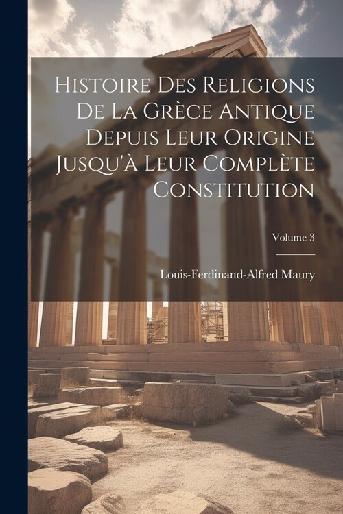 Histoire Des Religions De La Gr?e Antique Depuis Leur Origine Jusqu?Leur Compl?e Constitution; Volume 3 (Paperback)