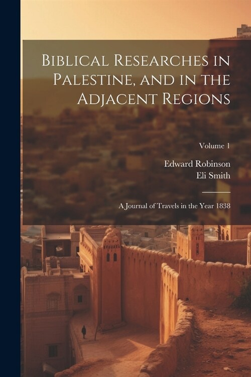 Biblical Researches in Palestine, and in the Adjacent Regions: A Journal of Travels in the Year 1838; Volume 1 (Paperback)