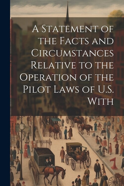 A Statement of the Facts and Circumstances Relative to the Operation of the Pilot Laws of U.S. With (Paperback)