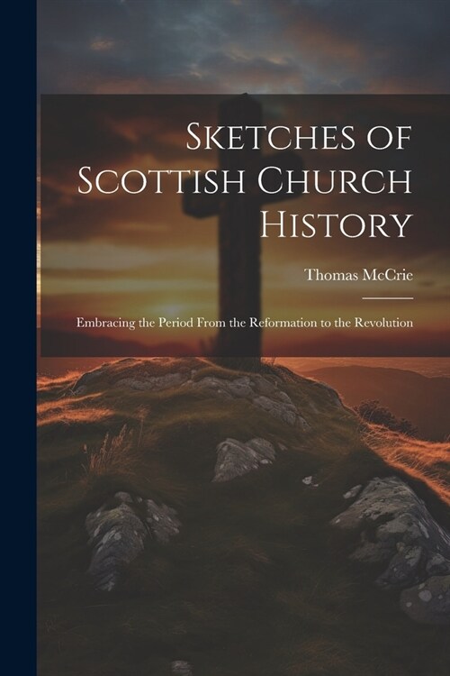 Sketches of Scottish Church History: Embracing the Period From the Reformation to the Revolution (Paperback)