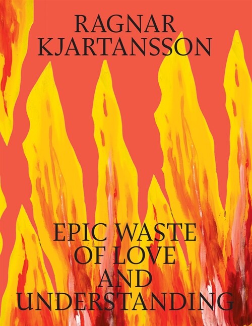 Ragnar Kjartansson: Epic Waste of Love and Understanding (Hardcover)