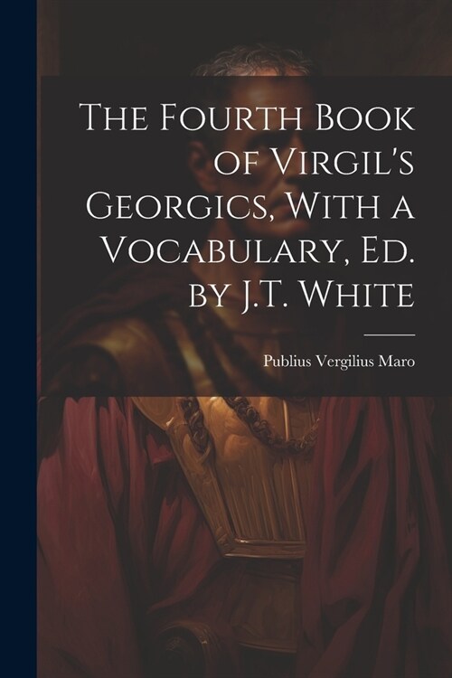 The Fourth Book of Virgils Georgics, With a Vocabulary, Ed. by J.T. White (Paperback)