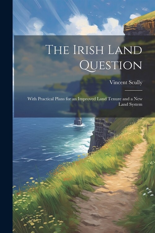 The Irish Land Question: With Practical Plans for an Improved Land Tenure and a New Land System (Paperback)