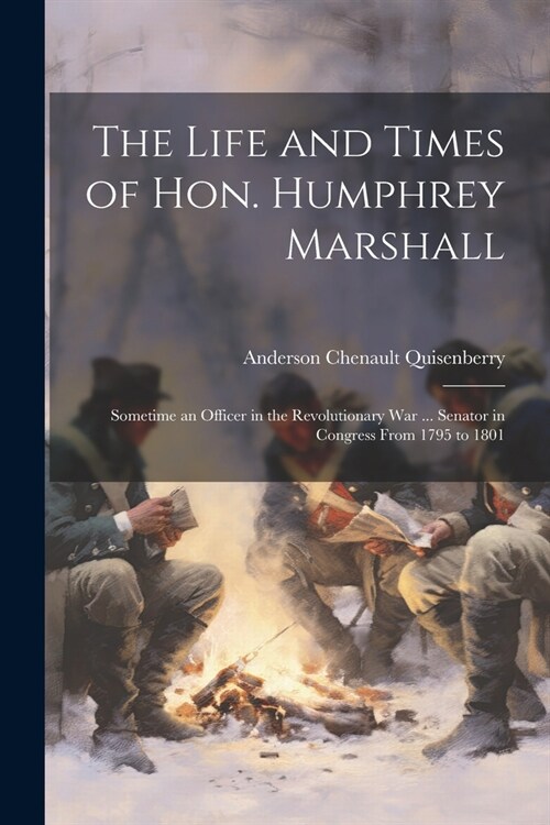The Life and Times of Hon. Humphrey Marshall: Sometime an Officer in the Revolutionary War ... Senator in Congress From 1795 to 1801 (Paperback)