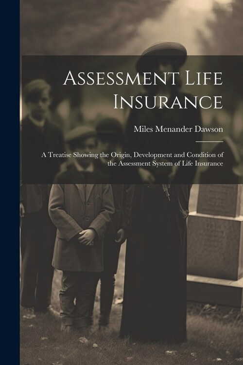 Assessment Life Insurance: A Treatise Showing the Origin, Development and Condition of the Assessment System of Life Insurance (Paperback)