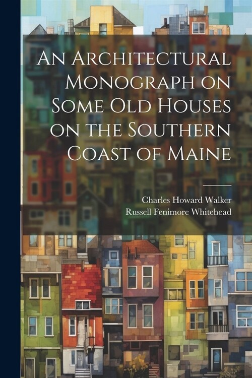 An Architectural Monograph on Some old Houses on the Southern Coast of Maine (Paperback)
