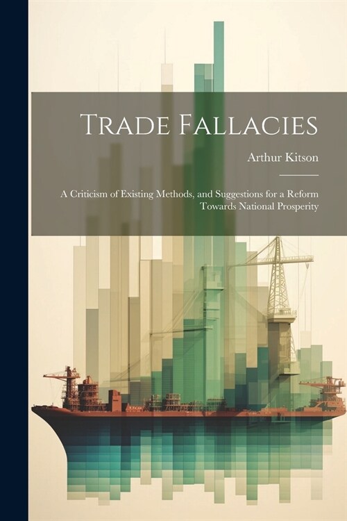 Trade Fallacies; a Criticism of Existing Methods, and Suggestions for a Reform Towards National Prosperity (Paperback)