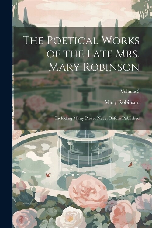 The Poetical Works of the Late Mrs. Mary Robinson: Including Many Pieces Never Before Published; Volume 3 (Paperback)