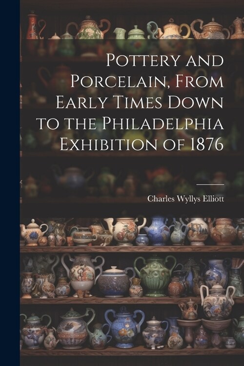 Pottery and Porcelain, From Early Times Down to the Philadelphia Exhibition of 1876 (Paperback)