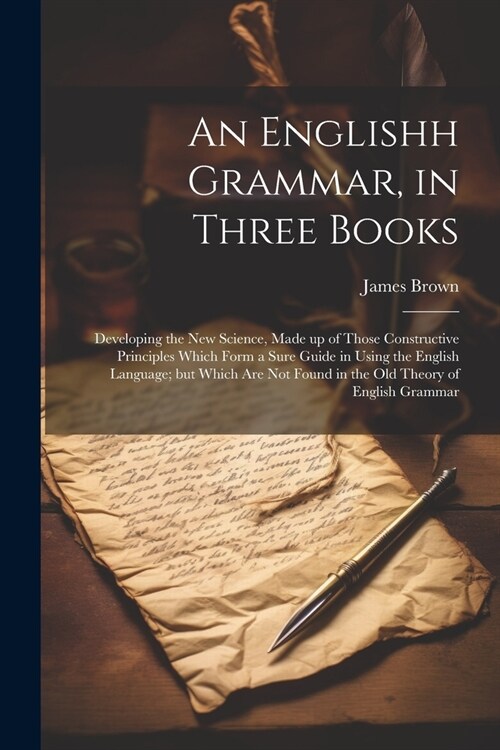 An Englishh Grammar, in Three Books; Developing the new Science, Made up of Those Constructive Principles Which Form a Sure Guide in Using the English (Paperback)