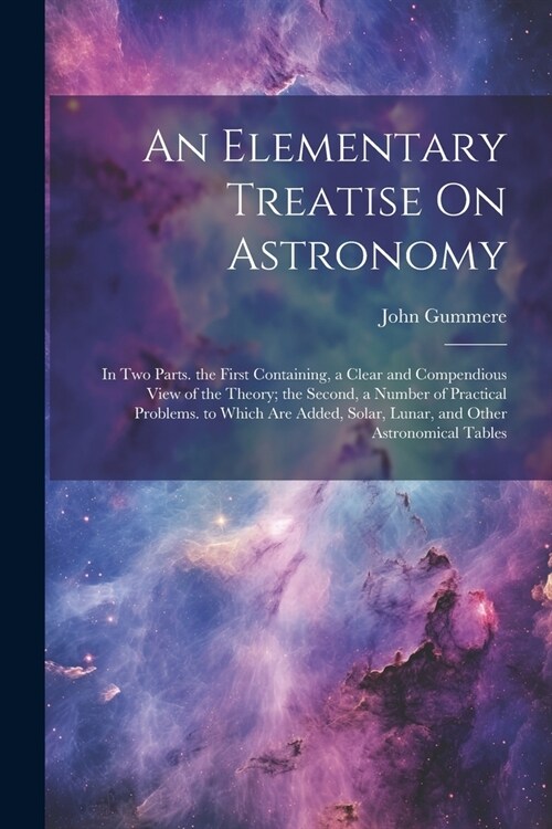 An Elementary Treatise On Astronomy: In Two Parts. the First Containing, a Clear and Compendious View of the Theory; the Second, a Number of Practical (Paperback)
