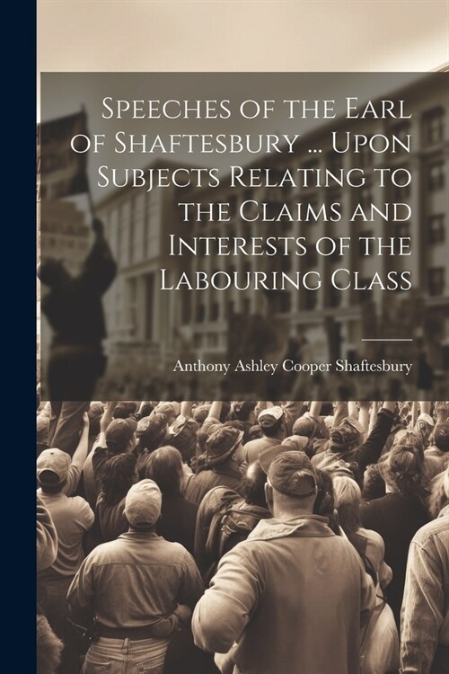 Speeches of the Earl of Shaftesbury ... Upon Subjects Relating to the Claims and Interests of the Labouring Class (Paperback)